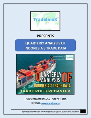 1
FOR MORE INFORMATION: WWW.TRADEIMEX.IN | EMAIL ID: INFO@TRADEIMEX.IN
PRESENTS
TRADEIMEX INFO SOLUTION PVT. LTD.
WEBSITE: www.tradeimex.in
QUARTERLY ANALYSIS OF
INDONESIA’S TRADE DATA
 