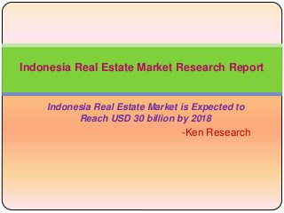 Indonesia Real Estate Market Research Report 
Indonesia Real Estate Market is Expected to 
Reach USD 30 billion by 2018 
-Ken Research 
 