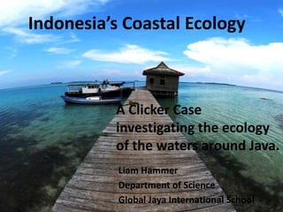 Indonesia’s Coastal Ecology



          A Clicker Case
          investigating the ecology
          of the waters around Java.
           Liam Hammer
           Department of Science
           Global Jaya International School
 