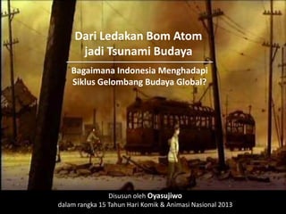 Dari Ledakan Bom Atom
      jadi Tsunami Budaya
    Bagaimana Indonesia Menghadapi
    Siklus Gelombang Budaya Global?




                Disusun oleh Oyasujiwo
dalam rangka 15 Tahun Hari Komik & Animasi Nasional 2013
 