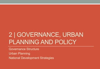 2 | GOVERNANCE, URBAN
PLANNING AND POLICY
Governance Structure
Urban Planning
National Development Strategies
 
