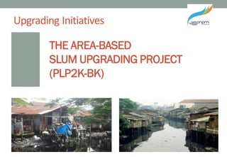 THE AREA-BASED
SLUM UPGRADING PROJECT
(PLP2K-BK)
Upgrading Initiatives
 