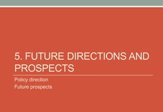5. FUTURE DIRECTIONS AND
PROSPECTS
Policy direction
Future prospects
 