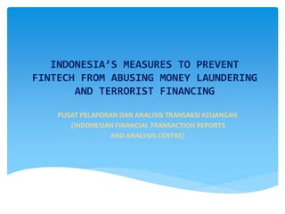 INDONESIA’S MEASURES TO PREVENT
FINTECH FROM ABUSING MONEY LAUNDERING
AND TERRORIST FINANCING
PUSAT PELAPORAN DAN ANALISIS TRANSAKSI KEUANGAN
(INDONESIAN FINANCIAL TRANSACTION REPORTS
AND ANALYSIS CENTRE)
 