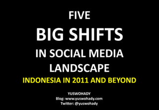 FIVE  BIG SHIFTS IN SOCIAL MEDIA LANDSCAPE INDONESIA IN 2011 AND BEYOND YUSWOHADY Blog: www.yuswohady.com Twitter: @yuswohady 