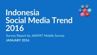 Indonesia
Social Media Trend
2016
Survey Report by JAKPAT Mobile Survey
JANUARY 2016
 