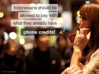 Indonesians should be
allowed to pay with
what they already have

phone credits!

!

Source: Cheo70 (2009)

 