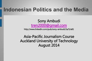 Indonesian Politics and the Media
Sony Ambudi
tren2000@gmail.com
http://www.linkedin.com/pub/sony-ambudi/2a/5/a81
Asia-Pacific Journalism Course
Auckland University of Technology
August 2014
 