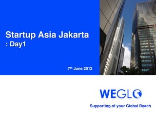 Startup Asia Jakarta!
: Day1	


               7th June 2012	




                           Supporting of your Global Reach 	
 