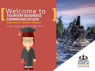 Welcome toTOURISM BUSINESS
COMMUNICATION
Indonesia’s Tourism History
Ir. Adhi Trirachmadi Mumin, MBA., Ph.D
 