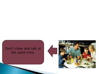 Don't chew and talk at
the same time.