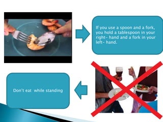 If you use a spoon and a fork,
you hold a tablespoon in your
right- hand and a fork in your
left- hand.
Don’t eat while standing