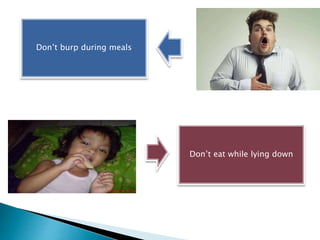 Don’t burp during meals
Don’t eat while lying down