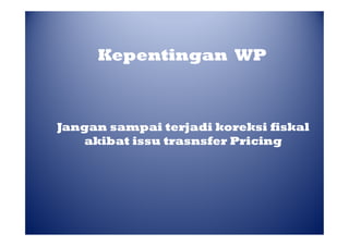 Kepentingan WP

Jangan sampai terjadi koreksi fiskal
akibat issu trasnsfer Pricing

 