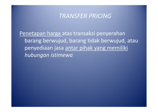 TRANSFER PRICING
Penetapan harga atas transaksi penyerahan
barang berwujud, barang tidak berwujud, atau
penyediaan jasa antar pihak yang memiliki
hubungan istimewa

 