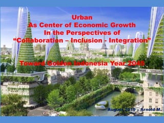 Urban
As Center of Economic Growth
In the Perspectives of
“Collaboration – Inclusion - Integration”
Toward Golden Indonesia Year 2045
August 2019 – Arnold M.
 