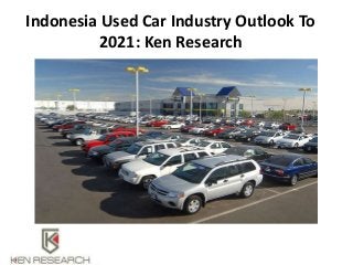 Indonesia Used Car Industry Outlook To
2021: Ken Research
 