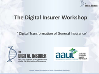 Working together to accelerate the digital transformation of insurance
The Digital Insurer Workshop
“ Digital Transformation of General Insurance”
 
