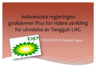 Indonesiske regjeringen
godkjenner Plan for videre utvikling
  for utvidelse av Tangguh LNG
             BP HOLDINGS Madrid Spain
 