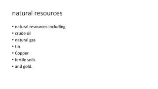 natural resources
• natural resources including
• crude oil
• natural gas
• tin
• Copper
• fertile soils
• and gold.
 