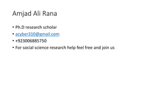 Amjad Ali Rana
• Ph.D research scholar
• acyber310@gmail.com
• +923006885750
• For social science research help feel free and join us
 