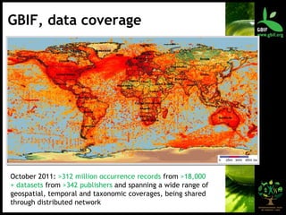 October 2011:  >312 million occurrence records  from  >18,000 + datasets  from  >342 publishers  and spanning a wide range of geospatial, temporal and taxonomic coverages, being shared through distributed network GBIF, data coverage 