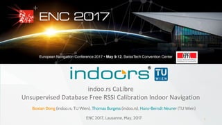 1
indoo.rs CaLibre
Unsupervised Database Free RSSI Calibration Indoor Navigation
Boxian Dong (indoo.rs, TU Wien), Thomas Burgess (indoo.rs), Hans-Berndt Neuner (TU Wien)
ENC 2017, Lausanne, May, 2017
 