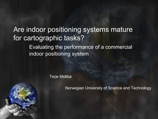 Are indoor positioning systems mature
for cartographic tasks?
Evaluating the performance of a commercial
indoor positioning system

Terje Midtbø
Norwegian University of Science and Technology

 