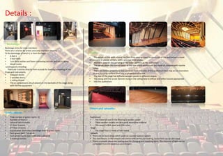 Details :
Backstage entry for crew members:
There are 4 entries for artists and crew members directly
To the backstage of which 1 is from the foyer.
• 2.4x2.1
• 3 inch thick
• 1cm thick leather and foam cushioning outside and rest is dense
• Wood inside
Loading and unloading:
There are 3 entries directly from outside for loading/unloading of the
Props and instruments
• 3m(w)x5.6m(h)
• 2 wooden doors
• 1 rolling shutter
• The ac compressors are all placed on the backside of the stage along
with the fire equipment
Green rooms:
• Total number of green rooms 10
• Number of floors 3
• Ground floor 4 rooms
• 1st floor 3 rooms
• 2nd floor 3 rooms
• Sound proof 3inch thick backstage door to green room
• Each green room has an Ac
• Each green has its own toilet and cupboards
• 3 makeup mirrors
Walls:
• The panels on the walls around the first three seating rows/ orchestra pit of the auditorium is made
Of concrete or plaster of Paris, with a pointed finish plaster.
• Marble is used for the paneling of the lower portions of the auditorium
• The panels above the control booth in the rear of the auditorium are made of concrete with marble
inlays
• There are hollow projections that come out from the sides of the auditorium that may act as resonators
Or anti focusing surfaces that help in dispersion of sound
• The rear of the stage has diffusive wooden panels in different shapes
• This along with the acrylic banners hung in the ceiling help to diffuse and reflect sound appropriate
• Into the auditorium
Floors and catwalks:
Backstage:
Auditorium:
• The material used in the flooring is woolen carpet
• These woolen carpets are very good absorptive material
• The carpet is 80% wool and 20% nylon
Stage :
• The stage floor is made of hard wood
catwalk:
• There are 33 back drops which work on counter balance system
• The steel beams in the catwalk are coated with vermicular coating, hence heat can be absorbed
• There is catwalk above the seating area for changing and repairing lights. The intensity of light can be
controlled from the technical control room
 