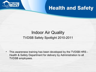 Indoor Air Quality
TVDSB Safety Spotlight 2010-2011

•

This awareness training has been developed by the TVDSB HRS Health & Safety Department for delivery by Administration to all
TVDSB employees.

 