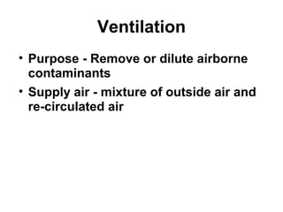 Ventilation 
• Purpose - Remove or dilute airborne 
contaminants 
• Supply air - mixture of outside air and 
re-circulated air 
 