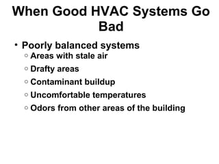 When Good HVAC Systems Go 
Bad 
• Poorly balanced systems 
o Areas with stale air 
o Drafty areas 
o Contaminant buildup 
o Uncomfortable temperatures 
o Odors from other areas of the building 
 