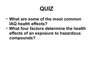 QUIZ 
• What are some of the most common 
IAQ health effects? 
• What four factors determine the health 
effects of an exposure to hazardous 
compounds? 
 