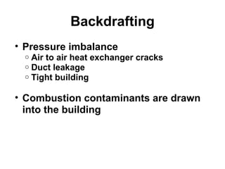 Backdrafting 
• Pressure imbalance 
o Air to air heat exchanger cracks 
o Duct leakage 
o Tight building 
• Combustion contaminants are drawn 
into the building 
 