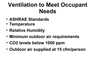 Ventilation to Meet Occupant 
Needs 
• ASHRAE Standards 
• Temperature 
• Relative Humidity 
• Minimum outdoor air requirements 
• CO2 levels below 1000 ppm 
• Outdoor air supplied at 15 cfm/person 
 