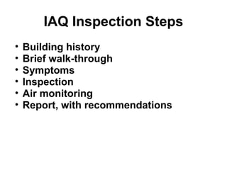 IAQ Inspection Steps 
• Building history 
• Brief walk-through 
• Symptoms 
• Inspection 
• Air monitoring 
• Report, with recommendations 
 