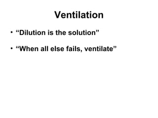 Ventilation 
• “Dilution is the solution” 
• “When all else fails, ventilate” 
 