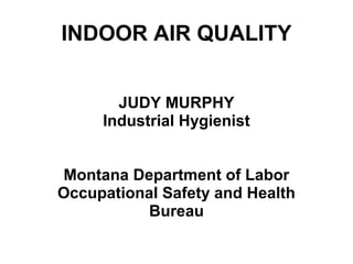 INDOOR AIR QUALITY 
JUDY MURPHY 
Industrial Hygienist 
Montana Department of Labor 
Occupational Safety and Health 
Bureau 
 