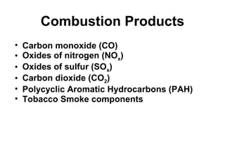 Combustion Products 
• Carbon monoxide (CO) 
• Oxides of nitrogen (NOx) 
• Oxides of sulfur (SOx) 
• Carbon dioxide (CO2) 
• Polycyclic Aromatic Hydrocarbons (PAH) 
• Tobacco Smoke components 
 