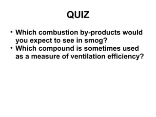 QUIZ 
• Which combustion by-products would 
you expect to see in smog? 
• Which compound is sometimes used 
as a measure of ventilation efficiency? 
 