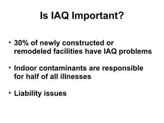 Is IAQ Important? 
• 30% of newly constructed or 
remodeled facilities have IAQ problems 
• Indoor contaminants are responsible 
for half of all illnesses 
• Liability issues 
 