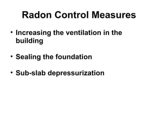 Radon Control Measures 
• Increasing the ventilation in the 
building 
• Sealing the foundation 
• Sub-slab depressurization 
 