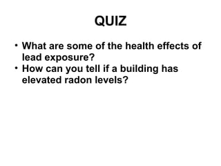 QUIZ 
• What are some of the health effects of 
lead exposure? 
• How can you tell if a building has 
elevated radon levels? 
 