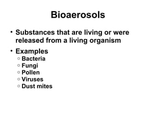Bioaerosols 
• Substances that are living or were 
released from a living organism 
• Examples 
o Bacteria 
o Fungi 
o Pollen 
o Viruses 
o Dust mites 
 