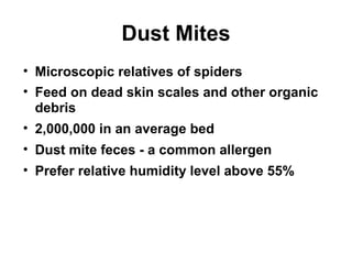 Dust Mites 
• Microscopic relatives of spiders 
• Feed on dead skin scales and other organic 
debris 
• 2,000,000 in an average bed 
• Dust mite feces - a common allergen 
• Prefer relative humidity level above 55% 
 