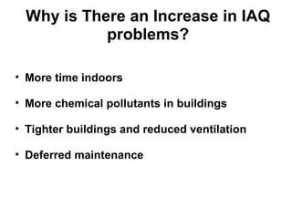Why is There an Increase in IAQ 
problems? 
• More time indoors 
• More chemical pollutants in buildings 
• Tighter buildings and reduced ventilation 
• Deferred maintenance 
 