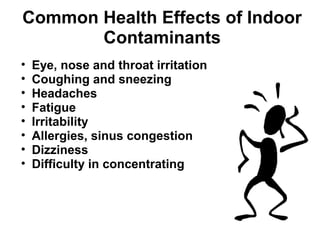 Common Health Effects of Indoor 
Contaminants 
• Eye, nose and throat irritation 
• Coughing and sneezing 
• Headaches 
• Fatigue 
• Irritability 
• Allergies, sinus congestion 
• Dizziness 
• Difficulty in concentrating 
 