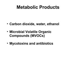 Metabolic Products 
• Carbon dioxide, water, ethanol 
• Microbial Volatile Organic 
Compounds (MVOCs) 
• Mycotoxins and antibiotics 
 