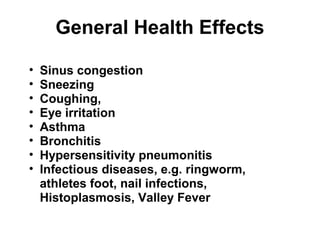 General Health Effects 
• Sinus congestion 
• Sneezing 
• Coughing, 
• Eye irritation 
• Asthma 
• Bronchitis 
• Hypersensitivity pneumonitis 
• Infectious diseases, e.g. ringworm, 
athletes foot, nail infections, 
Histoplasmosis, Valley Fever 
 