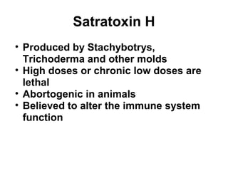 Satratoxin H 
• Produced by Stachybotrys, 
Trichoderma and other molds 
• High doses or chronic low doses are 
lethal 
• Abortogenic in animals 
• Believed to alter the immune system 
function 
 